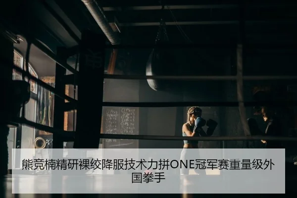 熊竞楠精研裸绞降服技术力拼ONE冠军赛重量级外国拳手